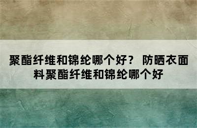 聚酯纤维和锦纶哪个好？ 防晒衣面料聚酯纤维和锦纶哪个好